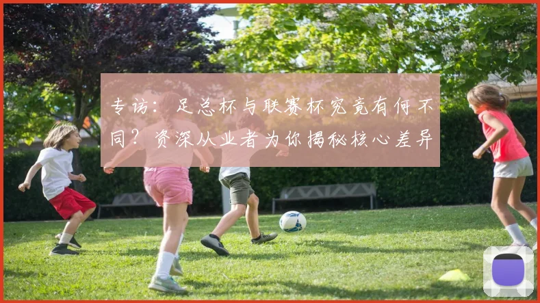 专访：足总杯与联赛杯究竟有何不同？资深从业者为你揭秘核心差异_20260609201238