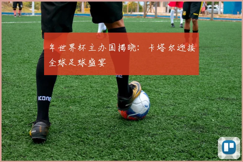 年世界杯主办国揭晓：卡塔尔迎接全球足球盛宴