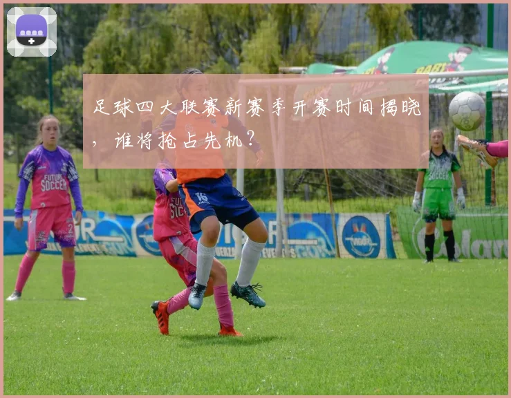 足球四大联赛新赛季开赛时间揭晓，谁将抢占先机？