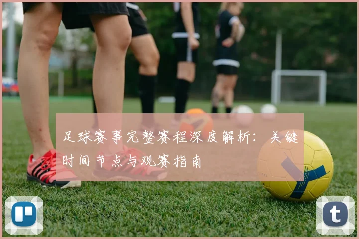 足球赛事完整赛程深度解析:关键时间节点与观赛指南