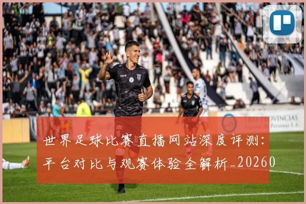 世界足球比赛直播网站深度评测：平台对比与观赛体验全解析_20260609201519