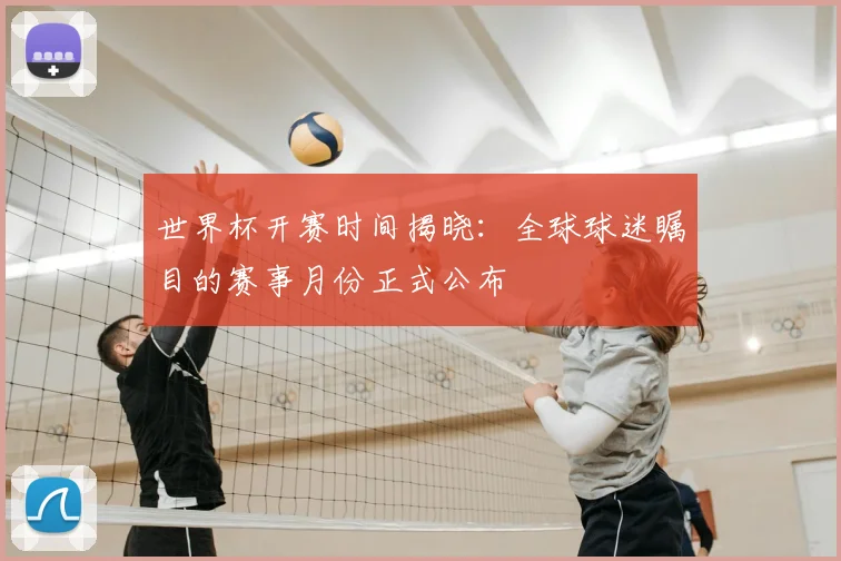 世界杯开赛时间揭晓：全球球迷瞩目的赛事月份正式公布