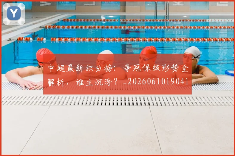 中超最新积分榜：争冠保级形势全解析，谁主沉浮？_20260610190416