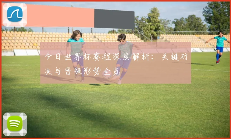 今日世界杯赛程深度解析：关键对决与晋级形势全览