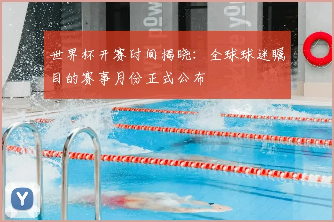 世界杯开赛时间揭晓:全球球迷瞩目的赛事月份正式公布