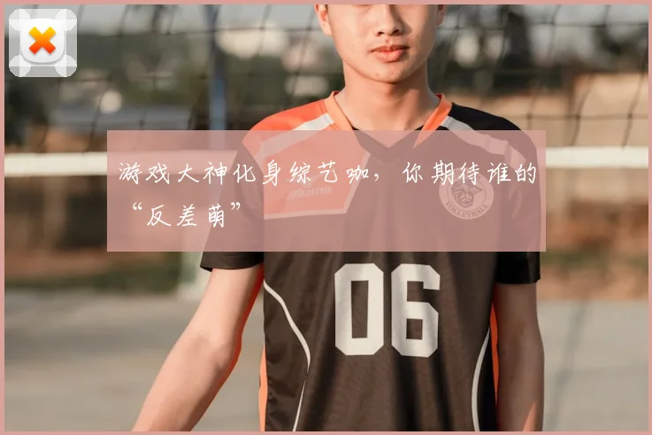 游戏大神化身综艺咖，你期待谁的“反差萌”