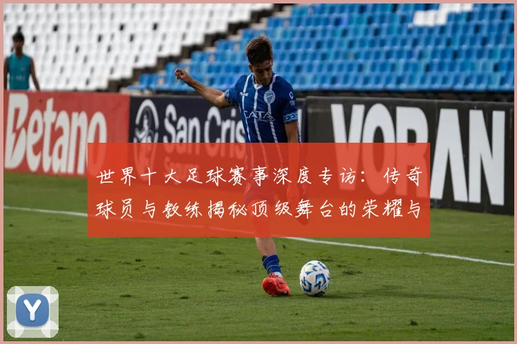 世界十大足球赛事深度专访：传奇球员与教练揭秘顶级舞台的荣耀与挑战