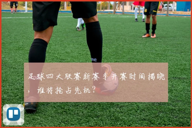 足球四大联赛新赛季开赛时间揭晓，谁将抢占先机？