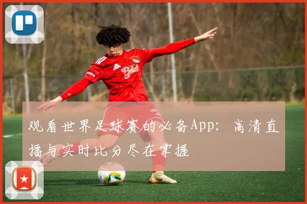 观看世界足球赛的必备App：高清直播与实时比分尽在掌握