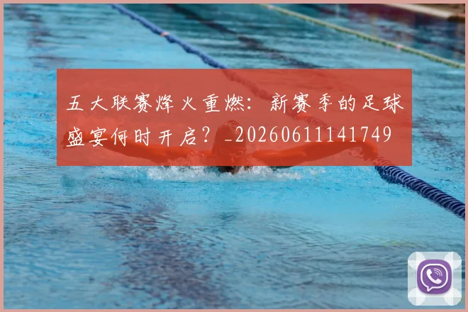 五大联赛烽火重燃：新赛季的足球盛宴何时开启？_20260611141749