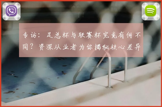 专访：足总杯与联赛杯究竟有何不同？资深从业者为你揭秘核心差异_20260609201238
