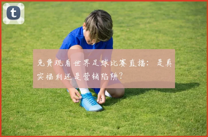 免费观看世界足球比赛直播：是真实福利还是营销陷阱？