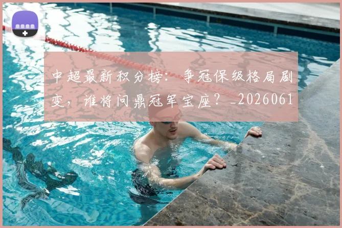 中超最新积分榜：争冠保级格局剧变，谁将问鼎冠军宝座？_20260610190418