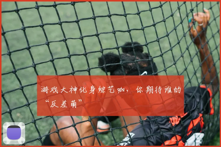 游戏大神化身综艺咖，你期待谁的“反差萌”