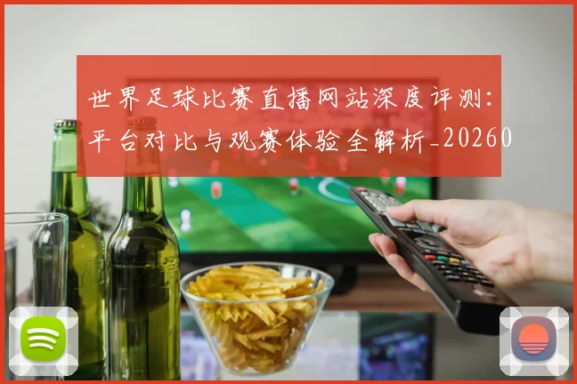 世界足球比赛直播网站深度评测：平台对比与观赛体验全解析_20260609201519