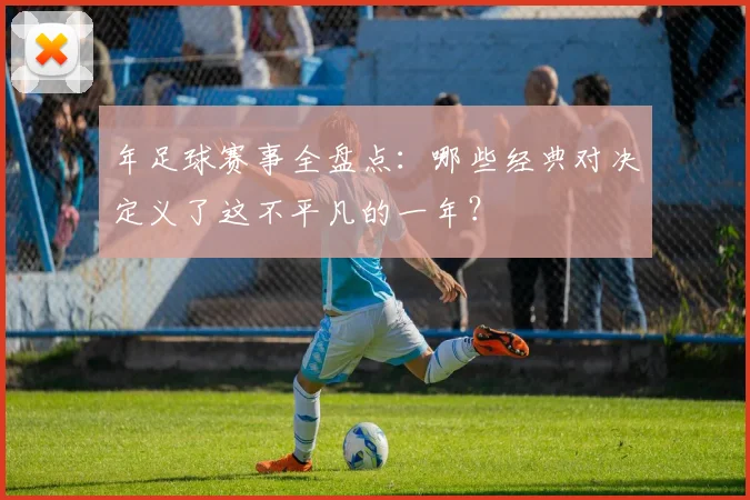 年足球赛事全盘点：哪些经典对决定义了这不平凡的一年？