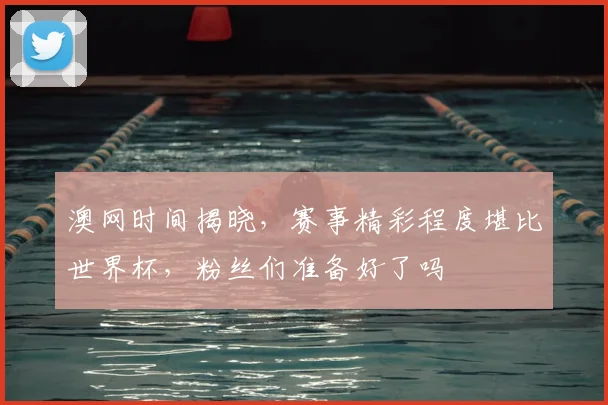 澳网时间揭晓，赛事精彩程度堪比世界杯，粉丝们准备好了吗