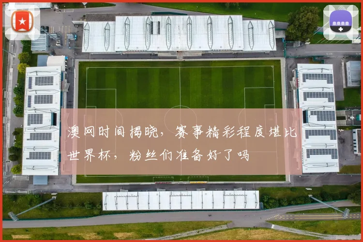 澳网时间揭晓,赛事精彩程度堪比世界杯,粉丝们准备好了吗