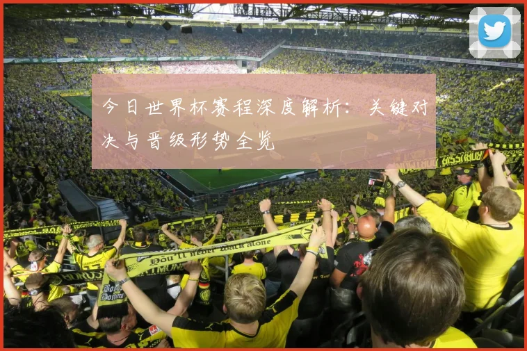今日世界杯赛程深度解析：关键对决与晋级形势全览