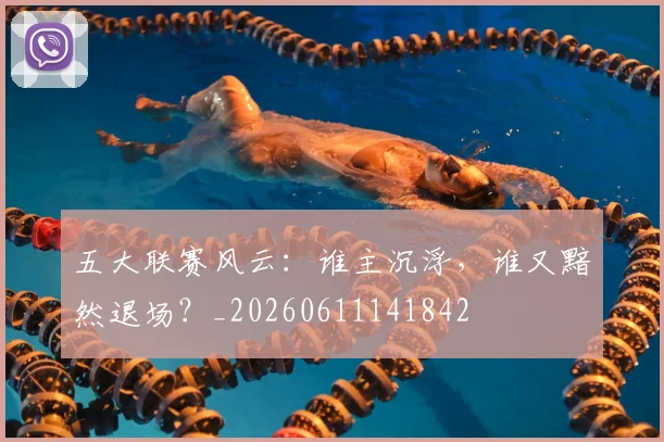五大联赛风云:谁主沉浮,谁又黯然退场?_20260611141842