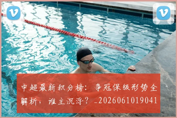 中超最新积分榜：争冠保级形势全解析，谁主沉浮？_20260610190416