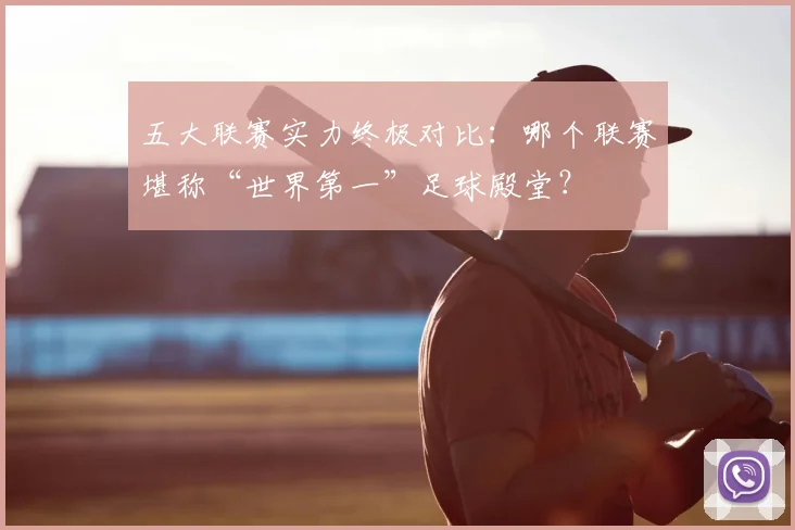 五大联赛实力终极对比：哪个联赛堪称“世界第一”足球殿堂？