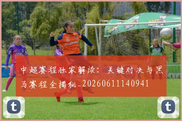 中超赛程独家解读：关键对决与黑马赛程全揭秘_20260611140941