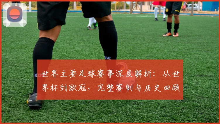 世界主要足球赛事深度解析:从世界杯到欧冠,完整赛制与历史回顾_20260609201241